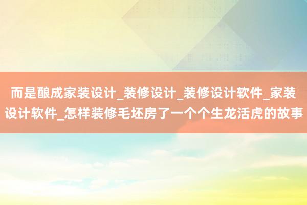 而是酿成家装设计_装修设计_装修设计软件_家装设计软件_怎样装修毛坯房了一个个生龙活虎的故事