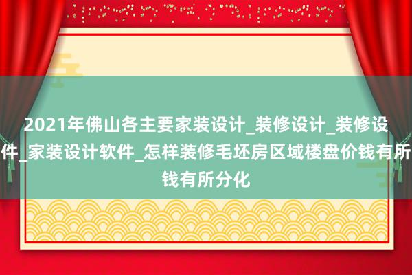 2021年佛山各主要家装设计_装修设计_装修设计软件_家装设计软件_怎样装修毛坯房区域楼盘价钱有所分化