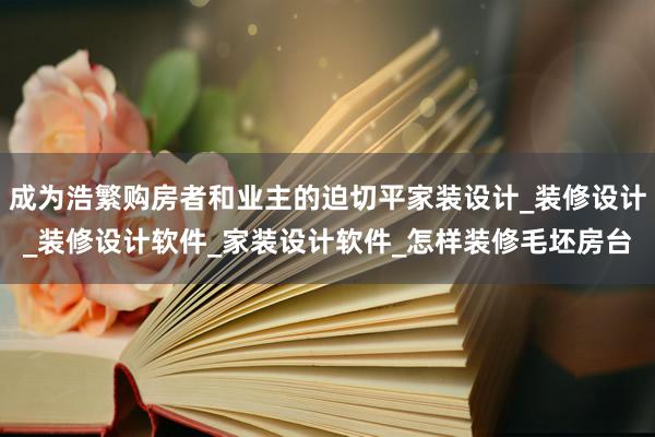 成为浩繁购房者和业主的迫切平家装设计_装修设计_装修设计软件_家装设计软件_怎样装修毛坯房台