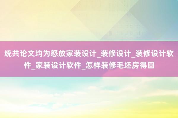 统共论文均为怒放家装设计_装修设计_装修设计软件_家装设计软件_怎样装修毛坯房得回