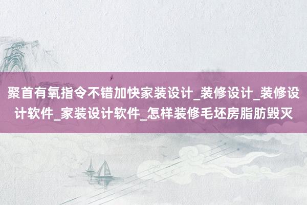 聚首有氧指令不错加快家装设计_装修设计_装修设计软件_家装设计软件_怎样装修毛坯房脂肪毁灭
