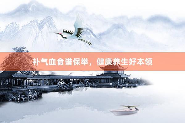 补气血食谱保举，健康养生好本领